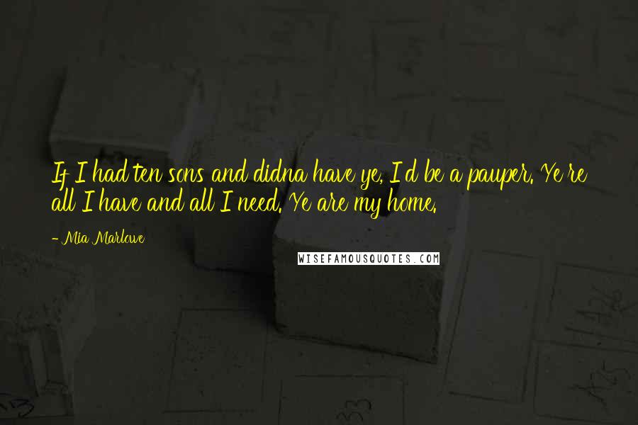 Mia Marlowe Quotes: If I had ten sons and didna have ye, I'd be a pauper. Ye're all I have and all I need. Ye are my home.