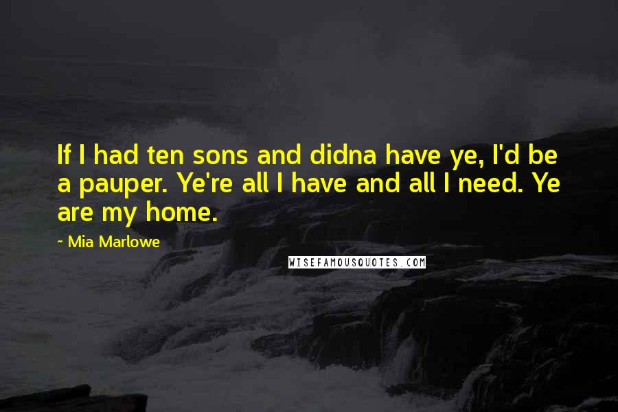 Mia Marlowe Quotes: If I had ten sons and didna have ye, I'd be a pauper. Ye're all I have and all I need. Ye are my home.