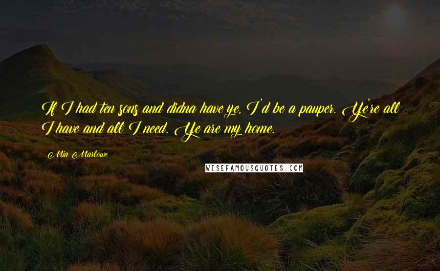 Mia Marlowe Quotes: If I had ten sons and didna have ye, I'd be a pauper. Ye're all I have and all I need. Ye are my home.