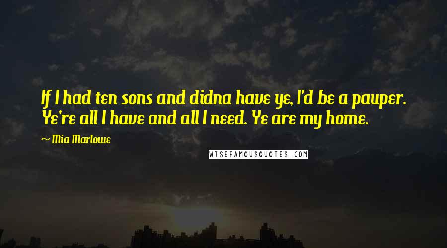 Mia Marlowe Quotes: If I had ten sons and didna have ye, I'd be a pauper. Ye're all I have and all I need. Ye are my home.