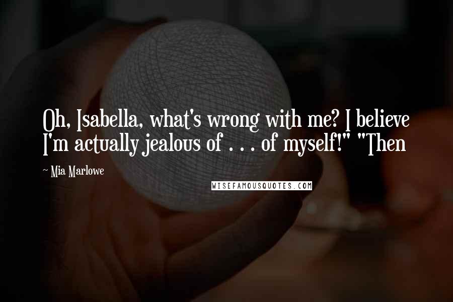 Mia Marlowe Quotes: Oh, Isabella, what's wrong with me? I believe I'm actually jealous of . . . of myself!" "Then