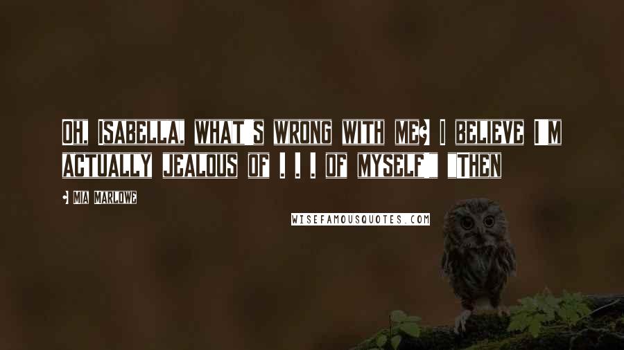 Mia Marlowe Quotes: Oh, Isabella, what's wrong with me? I believe I'm actually jealous of . . . of myself!" "Then