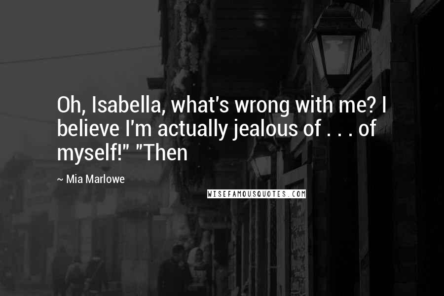 Mia Marlowe Quotes: Oh, Isabella, what's wrong with me? I believe I'm actually jealous of . . . of myself!" "Then