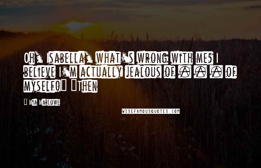 Mia Marlowe Quotes: Oh, Isabella, what's wrong with me? I believe I'm actually jealous of . . . of myself!" "Then