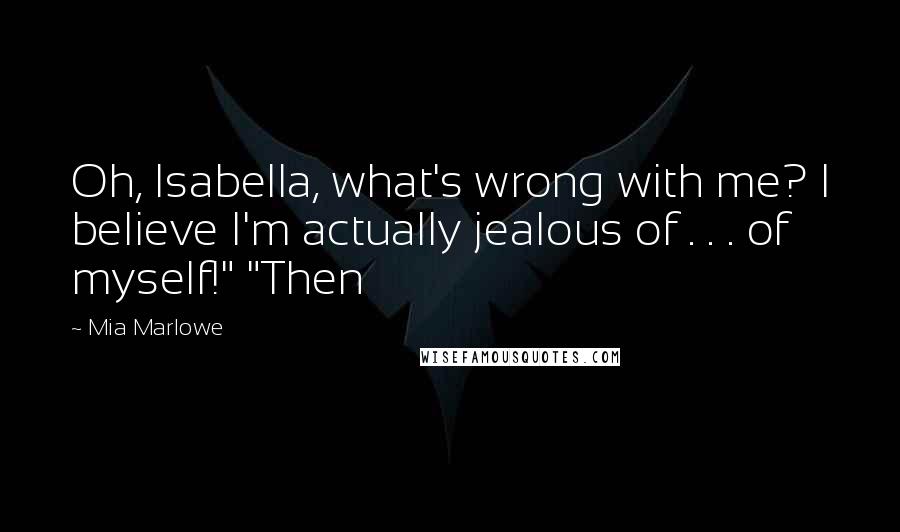 Mia Marlowe Quotes: Oh, Isabella, what's wrong with me? I believe I'm actually jealous of . . . of myself!" "Then