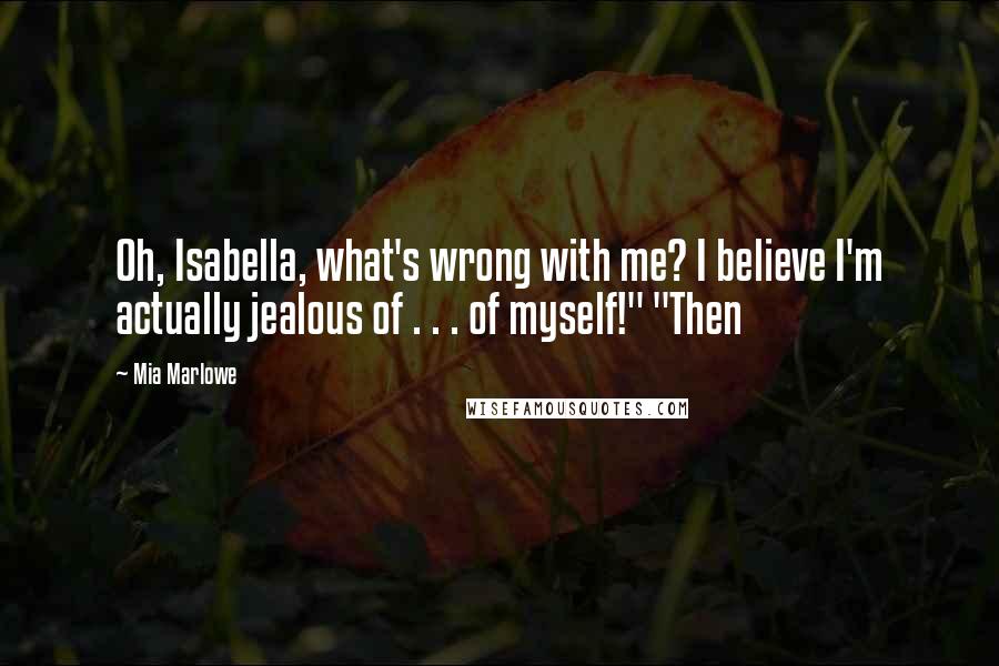 Mia Marlowe Quotes: Oh, Isabella, what's wrong with me? I believe I'm actually jealous of . . . of myself!" "Then