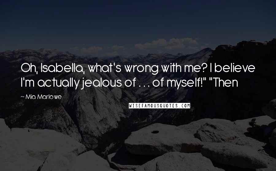 Mia Marlowe Quotes: Oh, Isabella, what's wrong with me? I believe I'm actually jealous of . . . of myself!" "Then