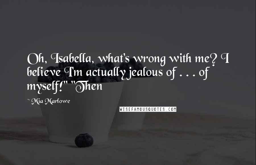 Mia Marlowe Quotes: Oh, Isabella, what's wrong with me? I believe I'm actually jealous of . . . of myself!" "Then