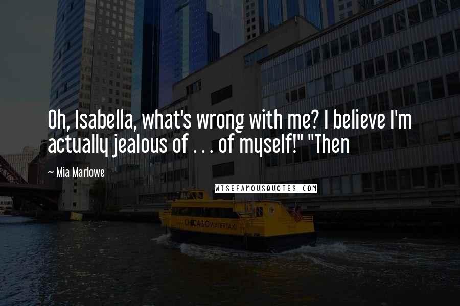 Mia Marlowe Quotes: Oh, Isabella, what's wrong with me? I believe I'm actually jealous of . . . of myself!" "Then