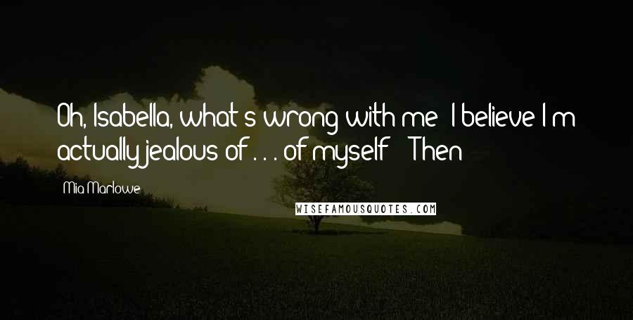 Mia Marlowe Quotes: Oh, Isabella, what's wrong with me? I believe I'm actually jealous of . . . of myself!" "Then