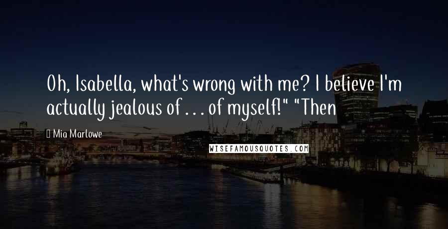 Mia Marlowe Quotes: Oh, Isabella, what's wrong with me? I believe I'm actually jealous of . . . of myself!" "Then