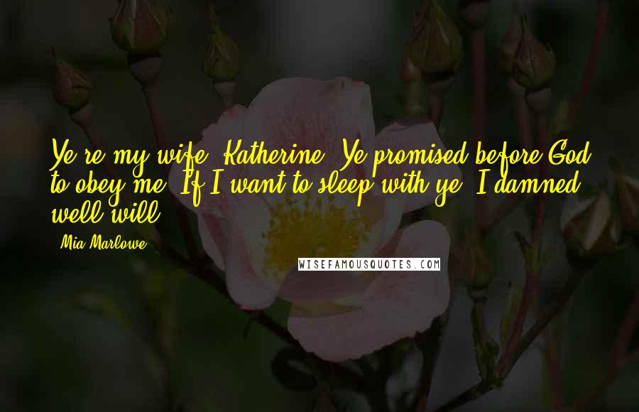 Mia Marlowe Quotes: Ye're my wife, Katherine. Ye promised before God to obey me. If I want to sleep with ye, I damned well will.