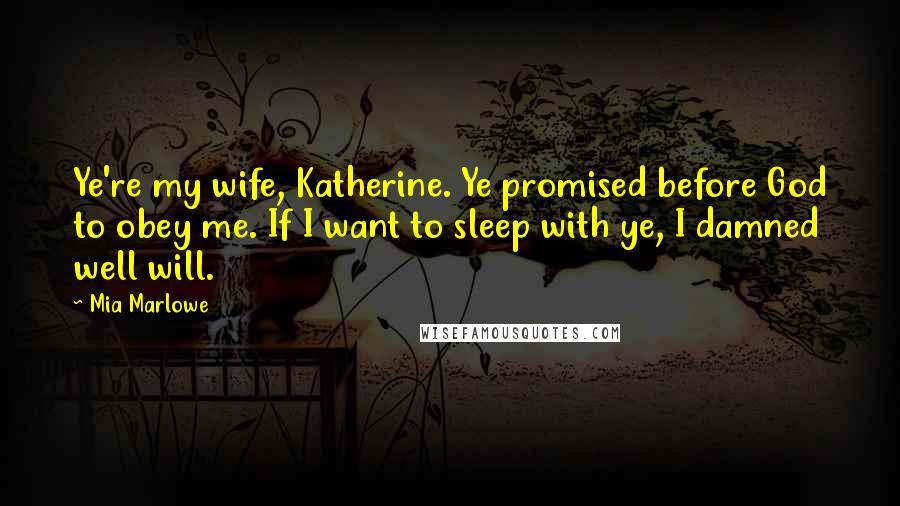 Mia Marlowe Quotes: Ye're my wife, Katherine. Ye promised before God to obey me. If I want to sleep with ye, I damned well will.