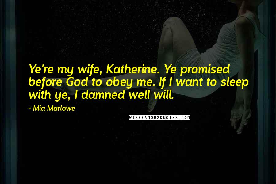 Mia Marlowe Quotes: Ye're my wife, Katherine. Ye promised before God to obey me. If I want to sleep with ye, I damned well will.