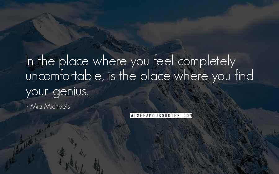 Mia Michaels Quotes: In the place where you feel completely uncomfortable, is the place where you find your genius.