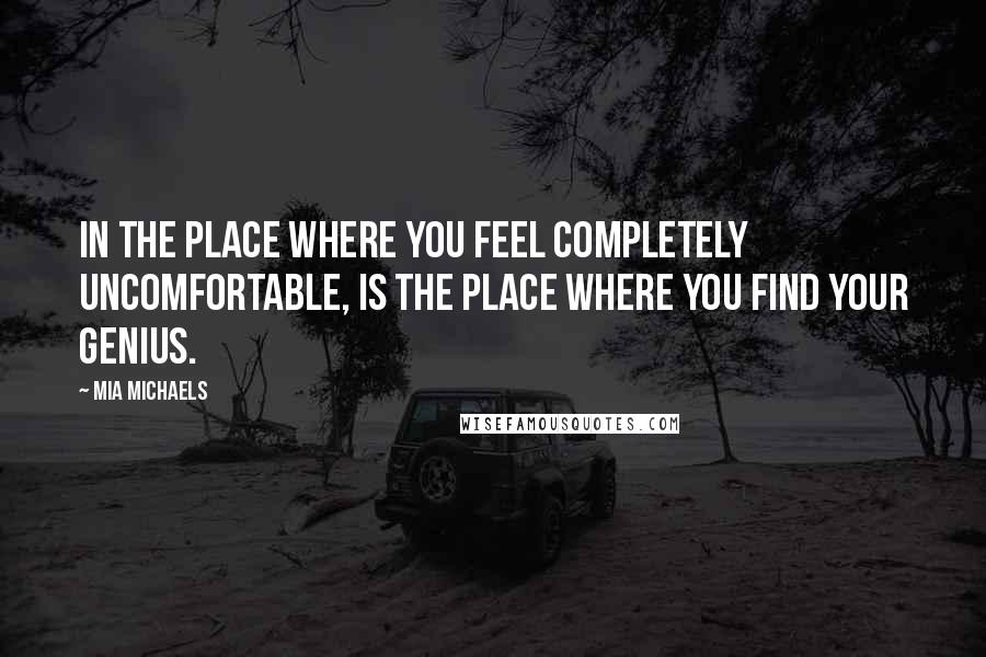 Mia Michaels Quotes: In the place where you feel completely uncomfortable, is the place where you find your genius.