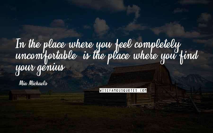 Mia Michaels Quotes: In the place where you feel completely uncomfortable, is the place where you find your genius.