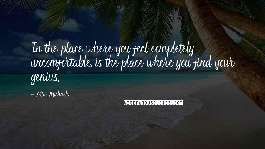 Mia Michaels Quotes: In the place where you feel completely uncomfortable, is the place where you find your genius.