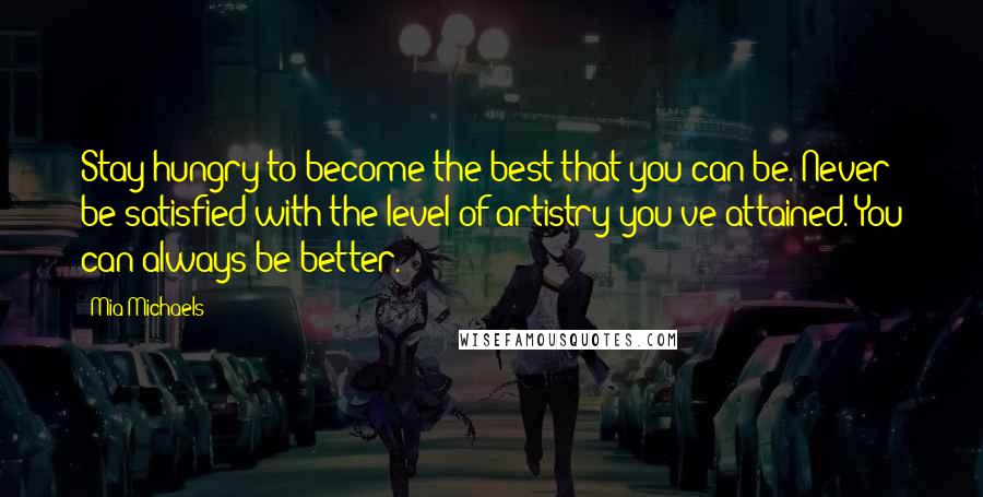 Mia Michaels Quotes: Stay hungry to become the best that you can be. Never be satisfied with the level of artistry you've attained. You can always be better.