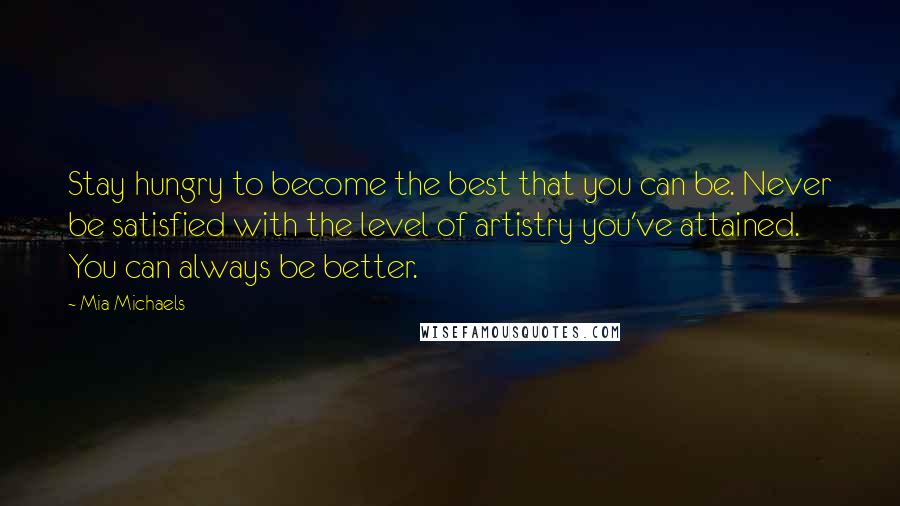 Mia Michaels Quotes: Stay hungry to become the best that you can be. Never be satisfied with the level of artistry you've attained. You can always be better.