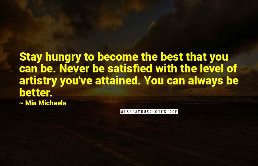 Mia Michaels Quotes: Stay hungry to become the best that you can be. Never be satisfied with the level of artistry you've attained. You can always be better.