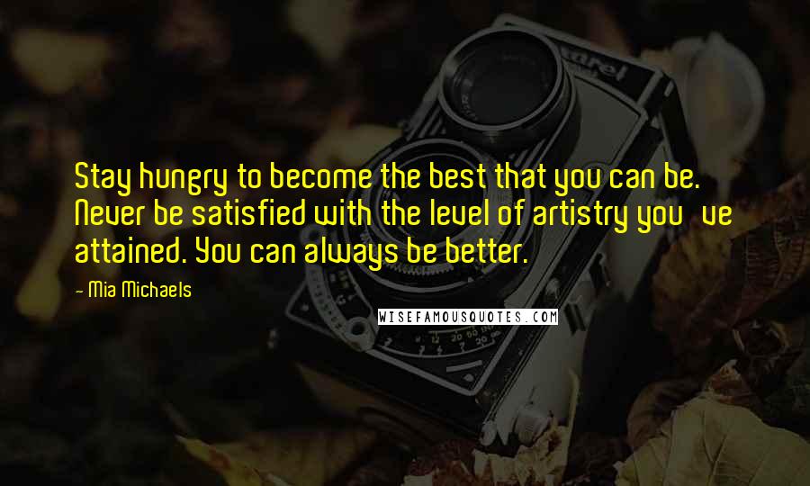 Mia Michaels Quotes: Stay hungry to become the best that you can be. Never be satisfied with the level of artistry you've attained. You can always be better.