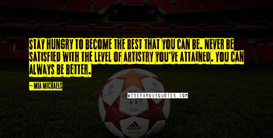 Mia Michaels Quotes: Stay hungry to become the best that you can be. Never be satisfied with the level of artistry you've attained. You can always be better.
