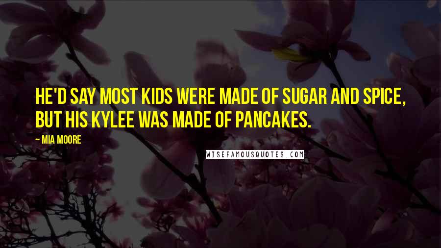 Mia Moore Quotes: He'd say most kids were made of sugar and spice, but his Kylee was made of pancakes.