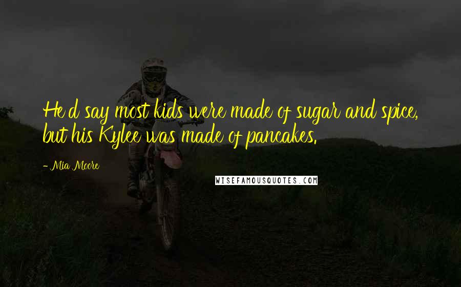 Mia Moore Quotes: He'd say most kids were made of sugar and spice, but his Kylee was made of pancakes.