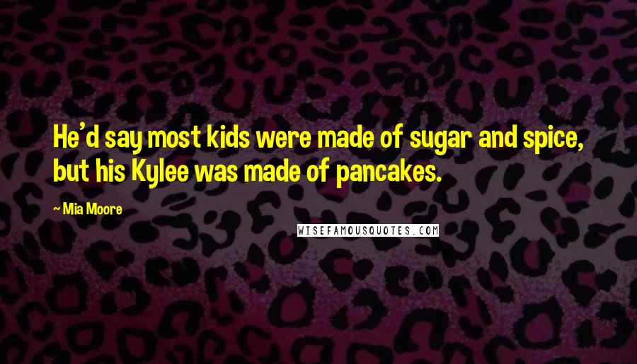 Mia Moore Quotes: He'd say most kids were made of sugar and spice, but his Kylee was made of pancakes.