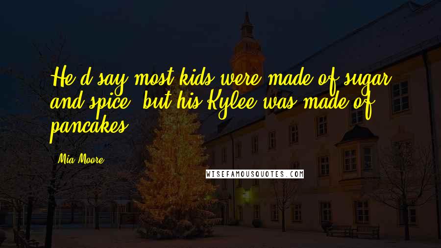 Mia Moore Quotes: He'd say most kids were made of sugar and spice, but his Kylee was made of pancakes.