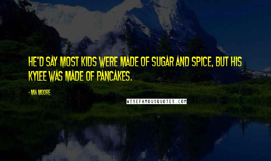 Mia Moore Quotes: He'd say most kids were made of sugar and spice, but his Kylee was made of pancakes.