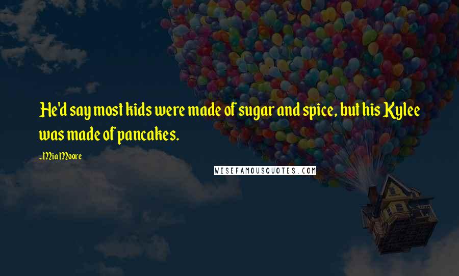 Mia Moore Quotes: He'd say most kids were made of sugar and spice, but his Kylee was made of pancakes.