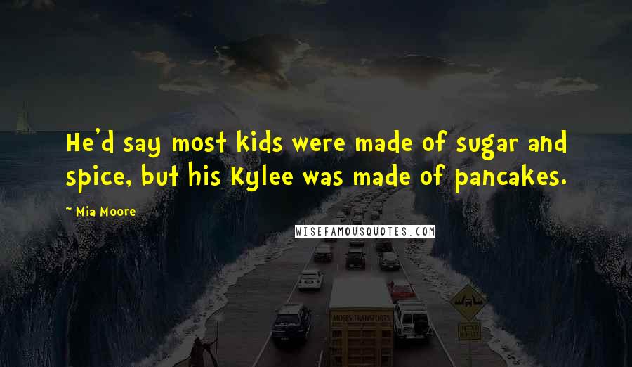 Mia Moore Quotes: He'd say most kids were made of sugar and spice, but his Kylee was made of pancakes.