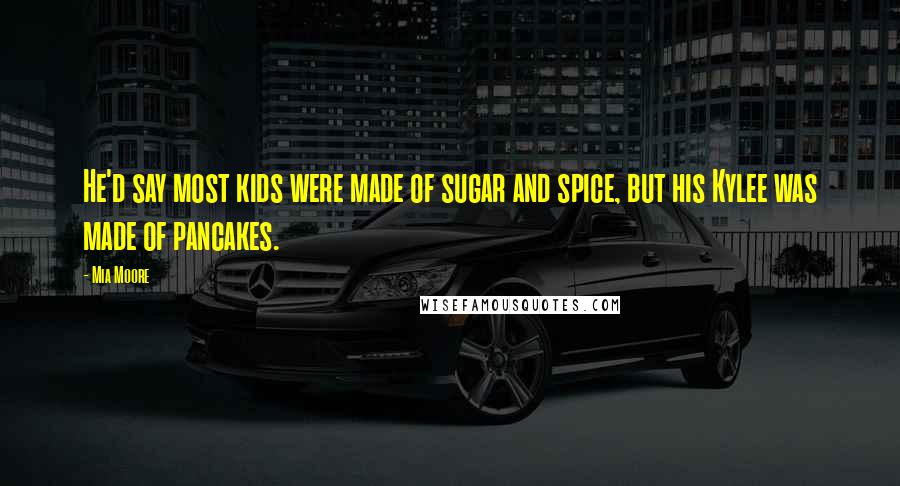 Mia Moore Quotes: He'd say most kids were made of sugar and spice, but his Kylee was made of pancakes.