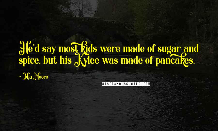 Mia Moore Quotes: He'd say most kids were made of sugar and spice, but his Kylee was made of pancakes.