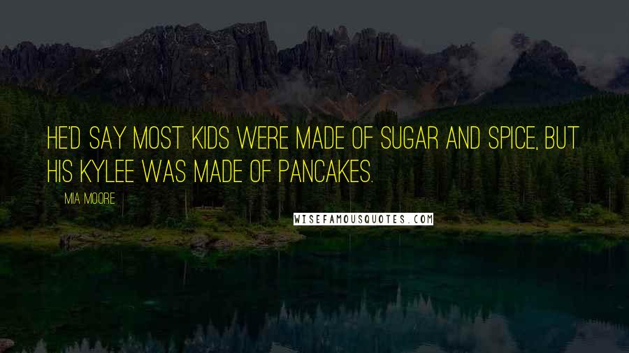 Mia Moore Quotes: He'd say most kids were made of sugar and spice, but his Kylee was made of pancakes.