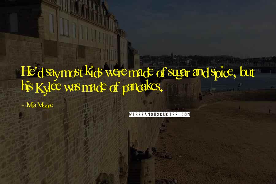 Mia Moore Quotes: He'd say most kids were made of sugar and spice, but his Kylee was made of pancakes.