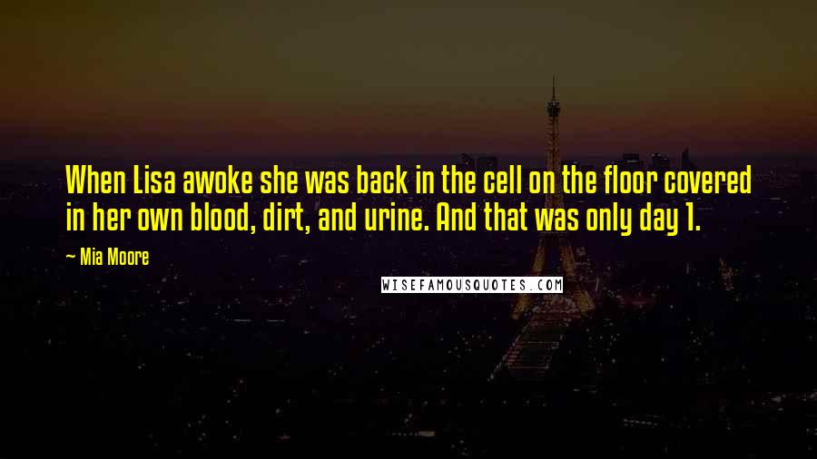Mia Moore Quotes: When Lisa awoke she was back in the cell on the floor covered in her own blood, dirt, and urine. And that was only day 1.