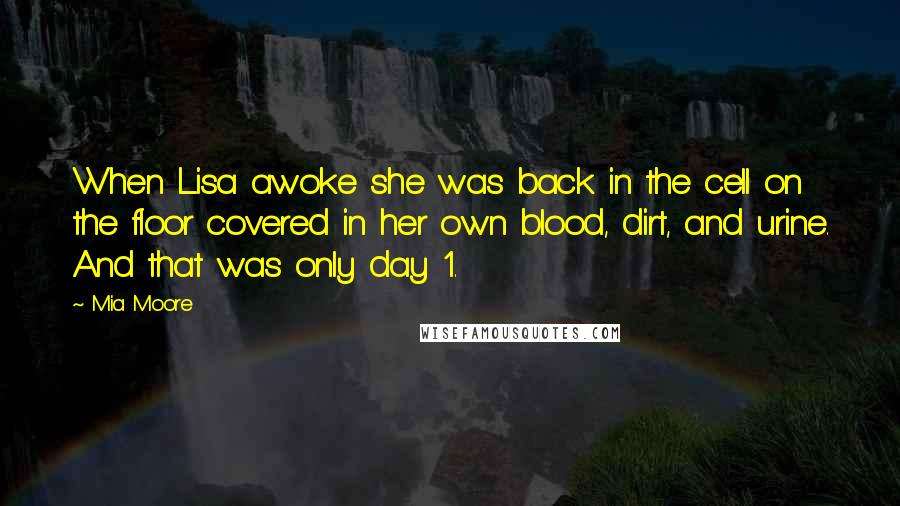 Mia Moore Quotes: When Lisa awoke she was back in the cell on the floor covered in her own blood, dirt, and urine. And that was only day 1.