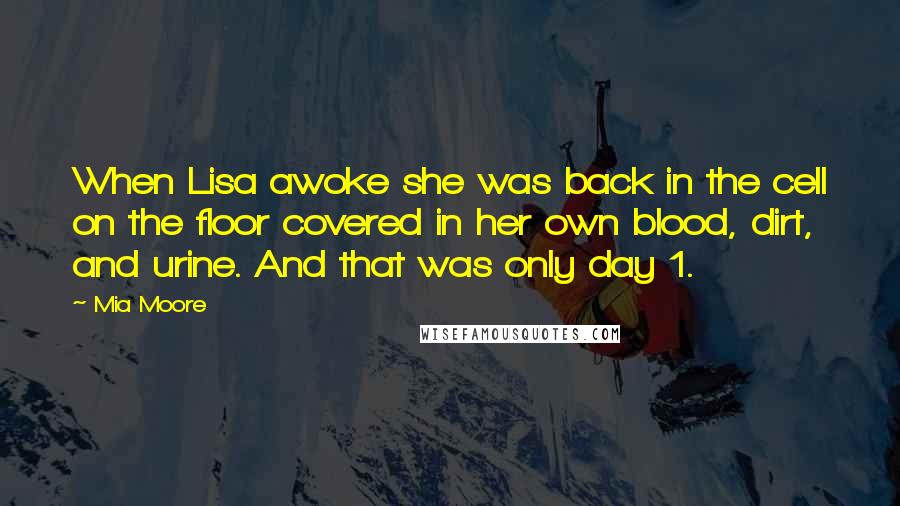 Mia Moore Quotes: When Lisa awoke she was back in the cell on the floor covered in her own blood, dirt, and urine. And that was only day 1.