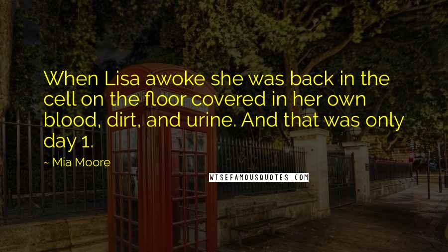 Mia Moore Quotes: When Lisa awoke she was back in the cell on the floor covered in her own blood, dirt, and urine. And that was only day 1.