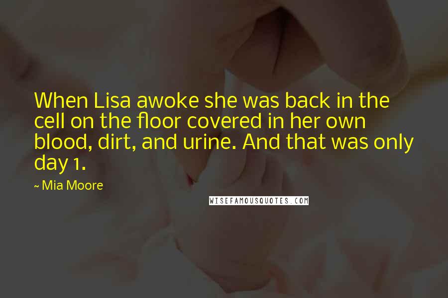 Mia Moore Quotes: When Lisa awoke she was back in the cell on the floor covered in her own blood, dirt, and urine. And that was only day 1.