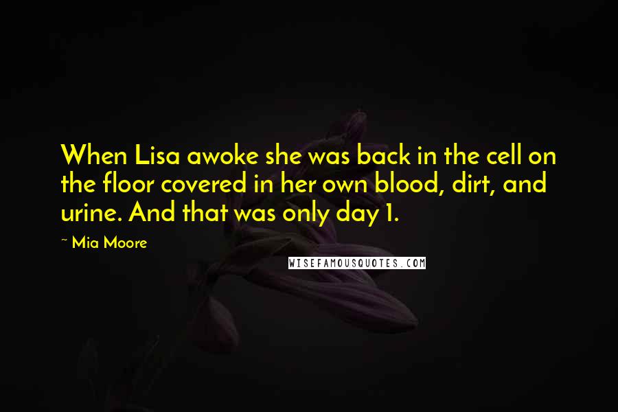 Mia Moore Quotes: When Lisa awoke she was back in the cell on the floor covered in her own blood, dirt, and urine. And that was only day 1.