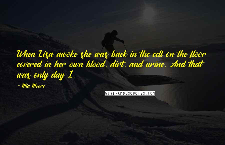 Mia Moore Quotes: When Lisa awoke she was back in the cell on the floor covered in her own blood, dirt, and urine. And that was only day 1.