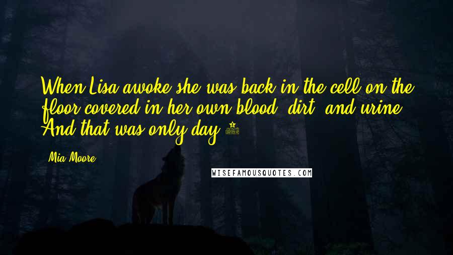 Mia Moore Quotes: When Lisa awoke she was back in the cell on the floor covered in her own blood, dirt, and urine. And that was only day 1.