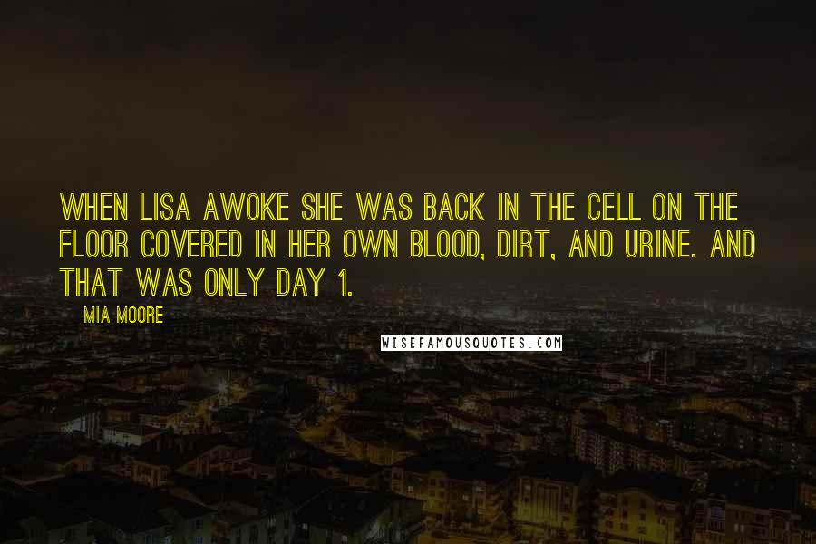 Mia Moore Quotes: When Lisa awoke she was back in the cell on the floor covered in her own blood, dirt, and urine. And that was only day 1.