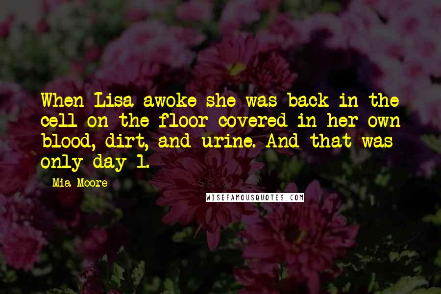 Mia Moore Quotes: When Lisa awoke she was back in the cell on the floor covered in her own blood, dirt, and urine. And that was only day 1.