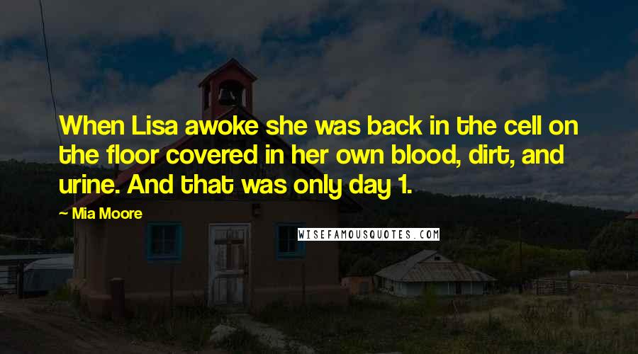 Mia Moore Quotes: When Lisa awoke she was back in the cell on the floor covered in her own blood, dirt, and urine. And that was only day 1.