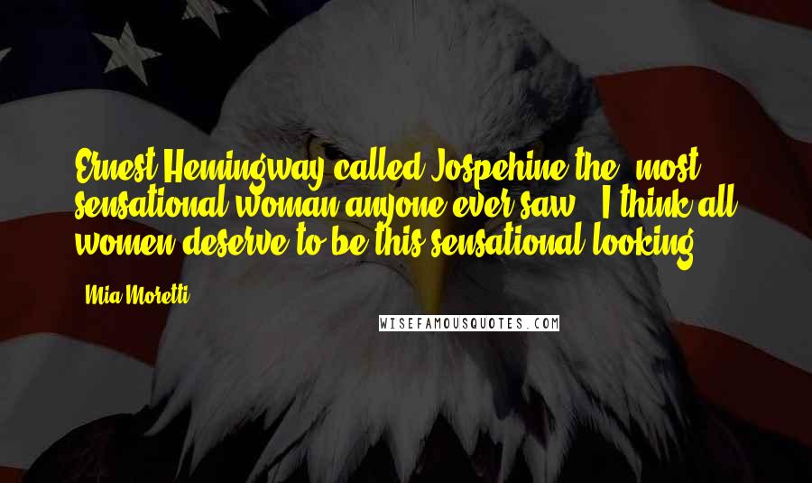 Mia Moretti Quotes: Ernest Hemingway called Jospehine the "most sensational woman anyone ever saw." I think all women deserve to be this sensational looking!